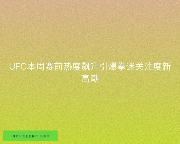 UFC本周赛前热度飙升引爆拳迷关注度新高潮