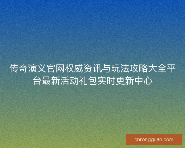 传奇演义官网权威资讯与玩法攻略大全平台最新活动礼包实时更新中心