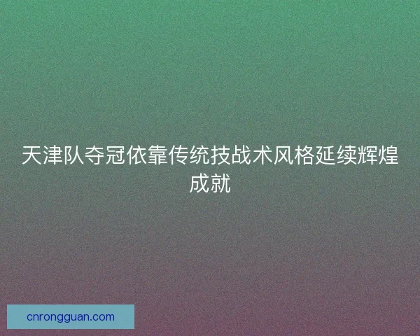 天津队夺冠依靠传统技战术风格延续辉煌成就