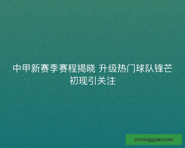 中甲新赛季赛程揭晓 升级热门球队锋芒初现引关注