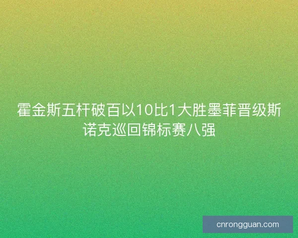 霍金斯五杆破百以10比1大胜墨菲晋级斯诺克巡回锦标赛八强