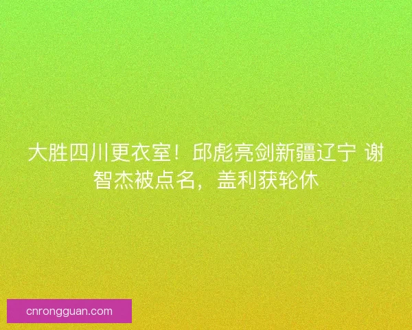 大胜四川更衣室！邱彪亮剑新疆辽宁 谢智杰被点名，盖利获轮休